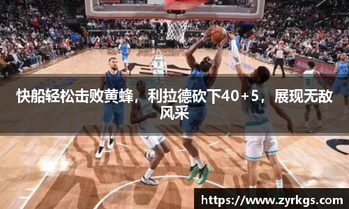 快船轻松击败黄蜂，利拉德砍下40+5，展现无敌风采