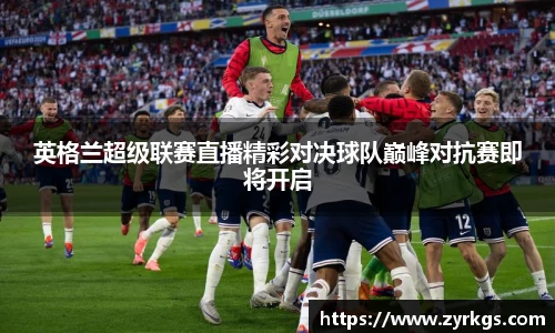 英格兰超级联赛直播精彩对决球队巅峰对抗赛即将开启