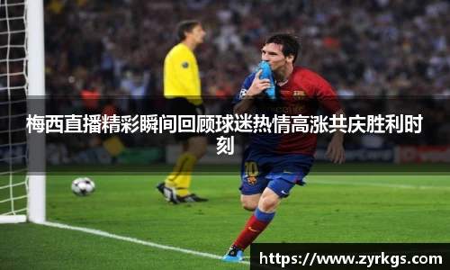 梅西直播精彩瞬间回顾球迷热情高涨共庆胜利时刻